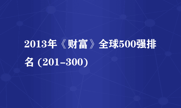 2013年《财富》全球500强排名 (201-300)