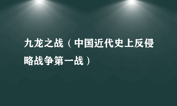 九龙之战（中国近代史上反侵略战争第一战）