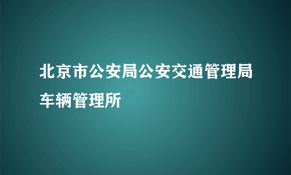 北京市公安局公安交通管理局车辆管理所