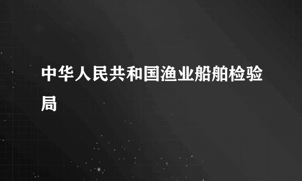 中华人民共和国渔业船舶检验局