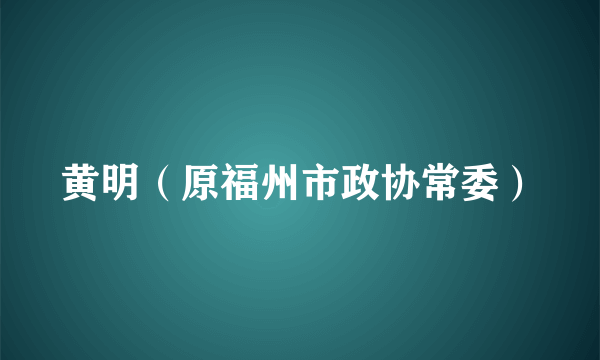 黄明（原福州市政协常委）