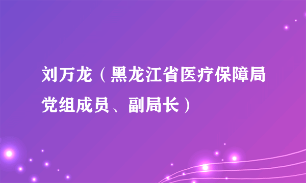 刘万龙（黑龙江省医疗保障局党组成员、副局长）