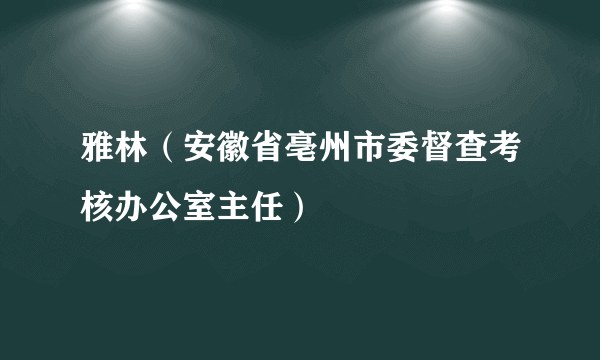 雅林（安徽省亳州市委督查考核办公室主任）