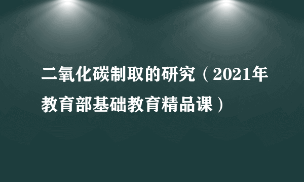 二氧化碳制取的研究（2021年教育部基础教育精品课）