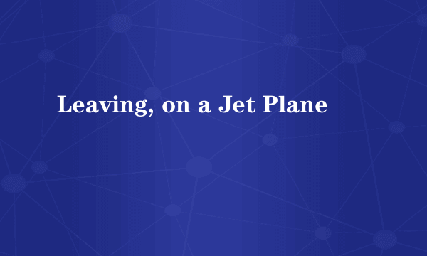 Leaving, on a Jet Plane
