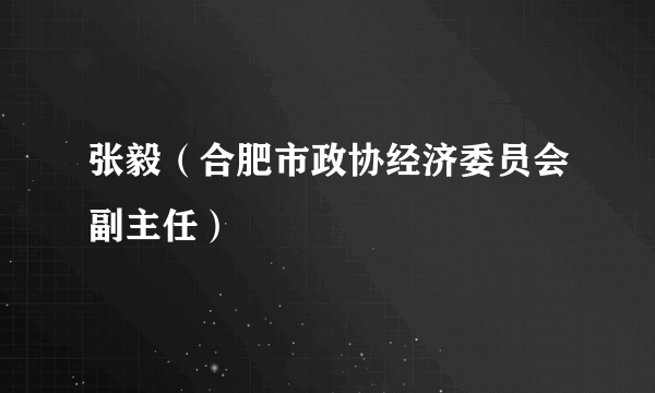张毅(合肥市政协经济委员会副主任)