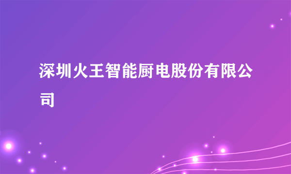 深圳火王智能厨电股份有限公司