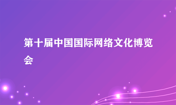 第十届中国国际网络文化博览会