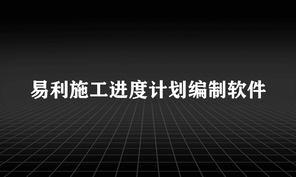 易利施工进度计划编制软件