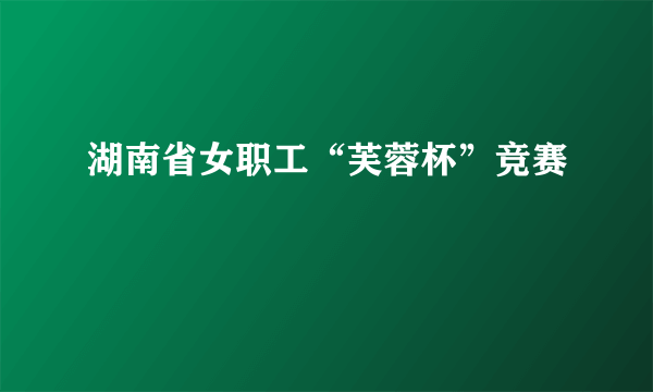 湖南省女职工“芙蓉杯”竞赛