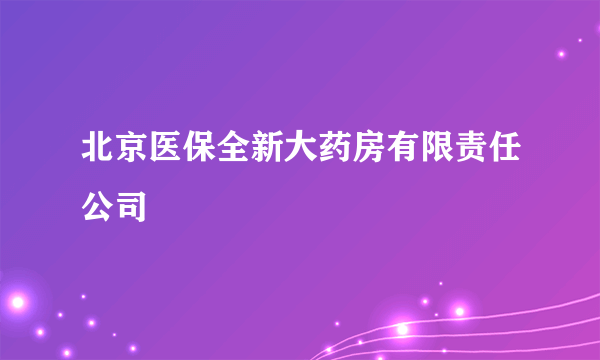 北京医保全新大药房有限责任公司