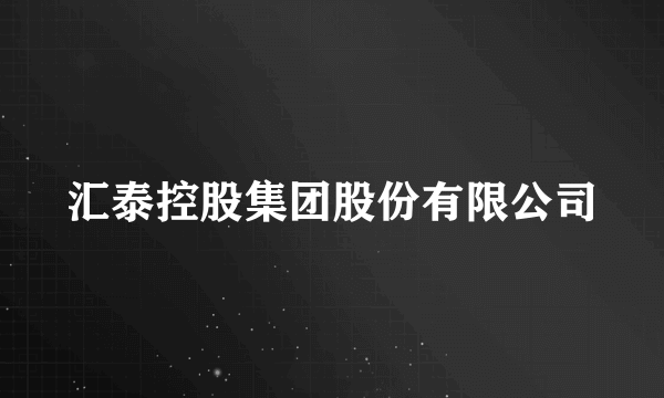 汇泰控股集团股份有限公司