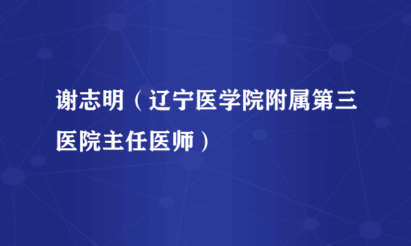 谢志明（辽宁医学院附属第三医院主任医师）
