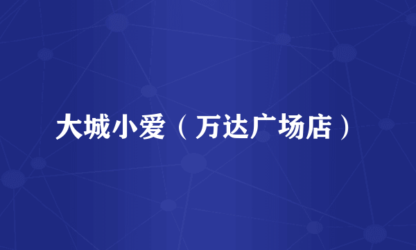 大城小爱（万达广场店）