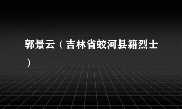 郭景云（吉林省蛟河县籍烈士）