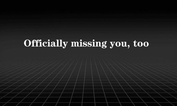 Officially missing you, too