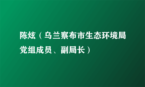 陈炫（乌兰察布市生态环境局党组成员、副局长）