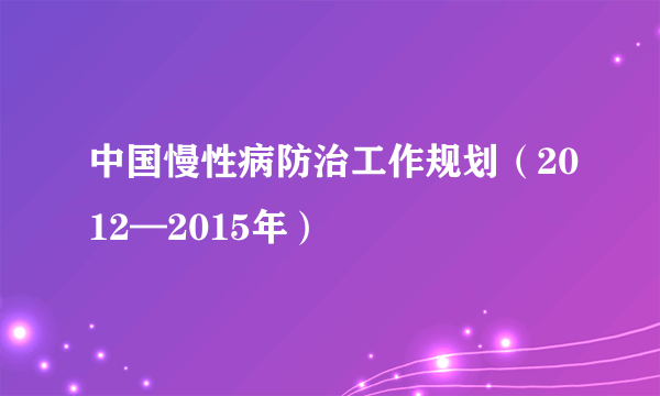 中国慢性病防治工作规划（2012—2015年）