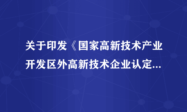 关于印发《国家高新技术产业开发区外高新技术企业认定条件和办法》的通知