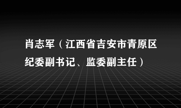 肖志军（江西省吉安市青原区纪委副书记、监委副主任）