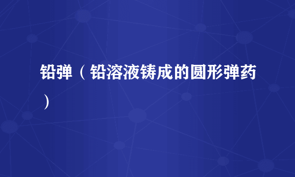 铅弹（铅溶液铸成的圆形弹药）