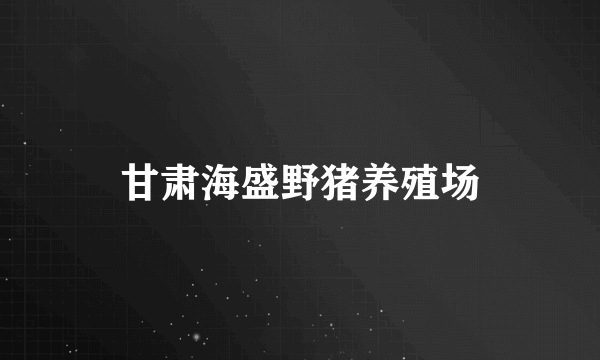 甘肃海盛野猪养殖场