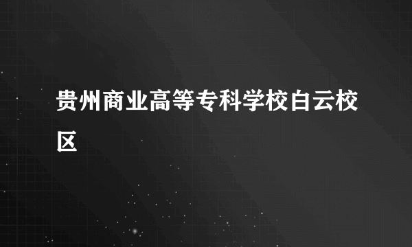 贵州商业高等专科学校白云校区