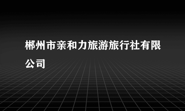郴州市亲和力旅游旅行社有限公司