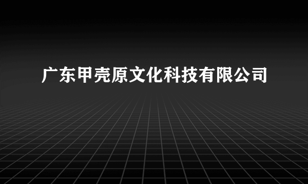 广东甲壳原文化科技有限公司