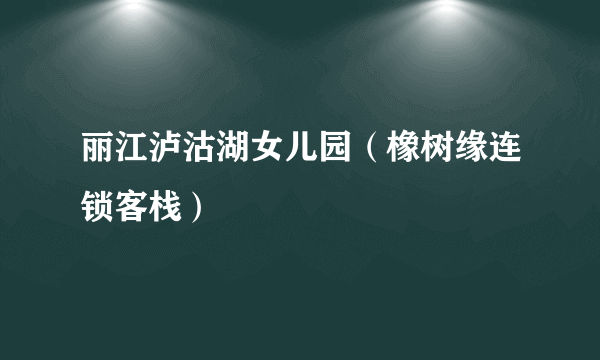 丽江泸沽湖女儿园（橡树缘连锁客栈）