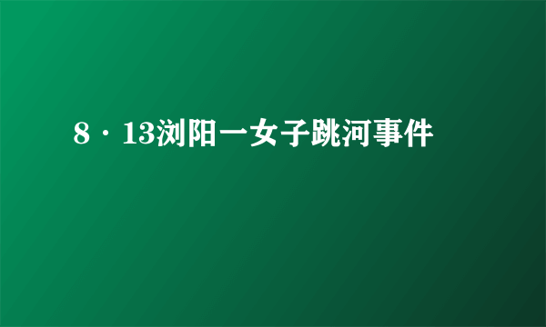 8·13浏阳一女子跳河事件