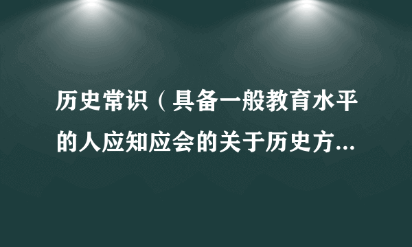 历史常识（具备一般教育水平的人应知应会的关于历史方面的普通知识）