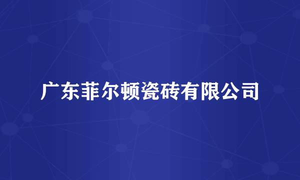 广东菲尔顿瓷砖有限公司