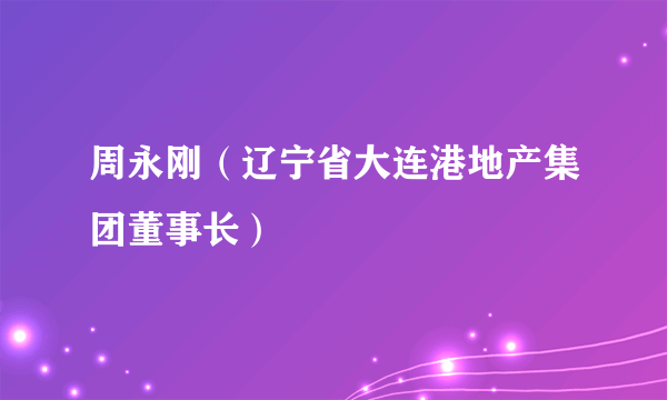 周永刚（辽宁省大连港地产集团董事长）