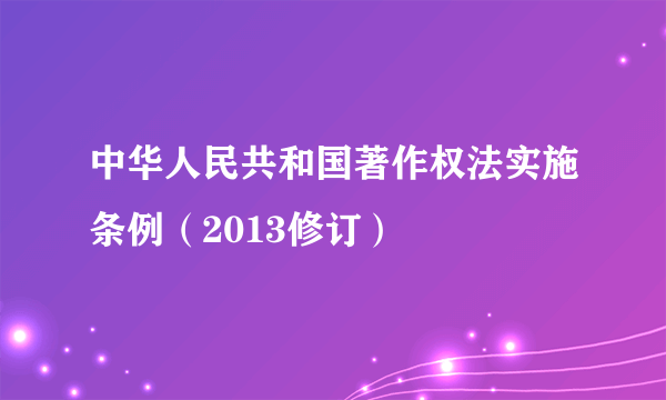 中华人民共和国著作权法实施条例（2013修订）