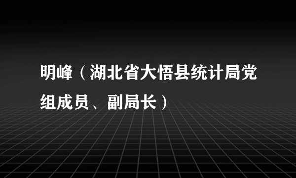 明峰（湖北省大悟县统计局党组成员、副局长）