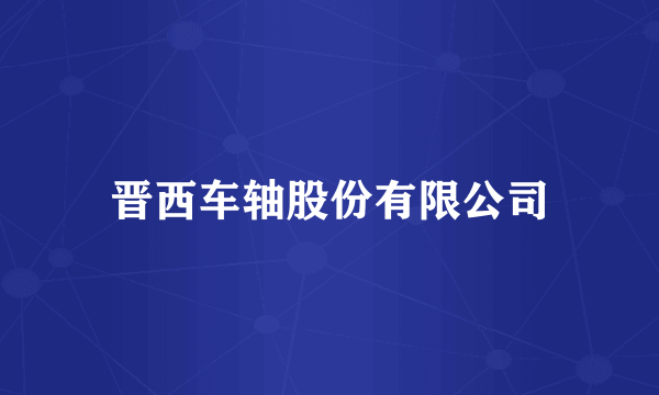 晋西车轴股份有限公司