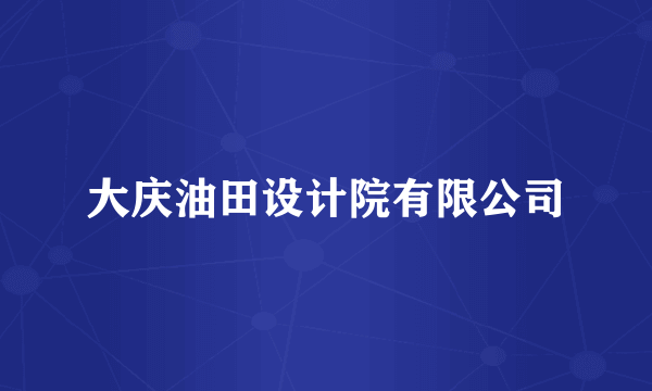 大庆油田设计院有限公司