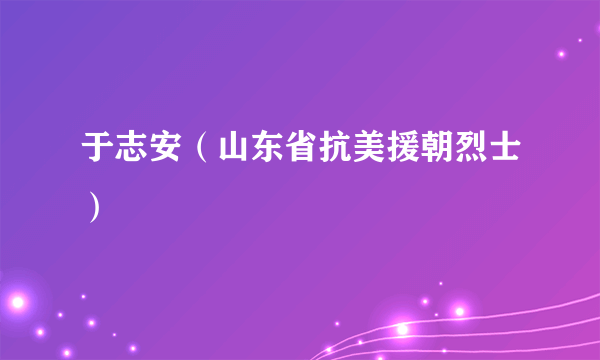 于志安（山东省抗美援朝烈士）