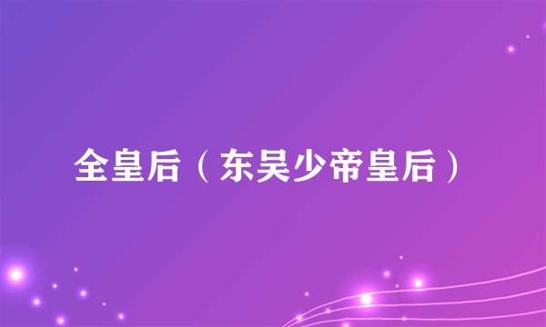 全皇后（东吴少帝皇后）