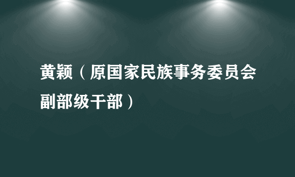 黄颖（原国家民族事务委员会副部级干部）