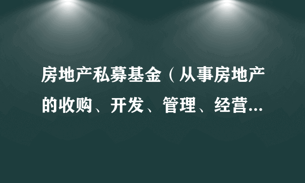 房地产私募基金（从事房地产的收购、开发、管理、经营和营销获取收入的集合投资制度）