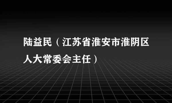 陆益民（江苏省淮安市淮阴区人大常委会主任）