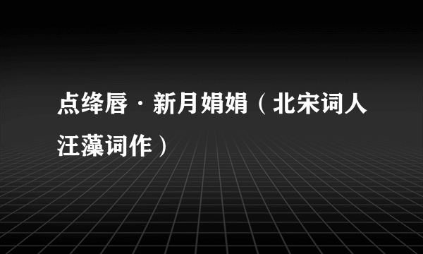 点绛唇·新月娟娟（北宋词人汪藻词作）