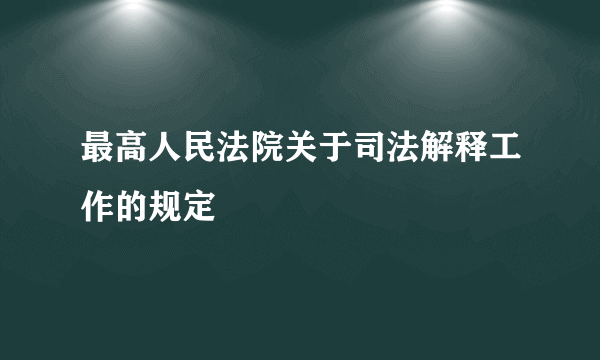 最高人民法院关于司法解释工作的规定
