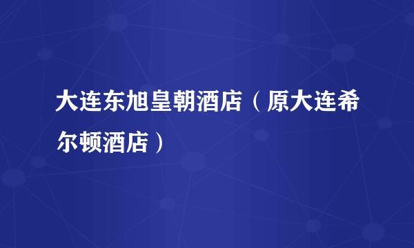 大连东旭皇朝酒店（原大连希尔顿酒店）