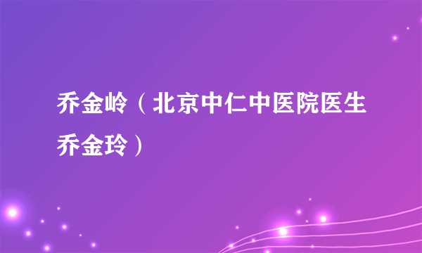 乔金岭（北京中仁中医院医生乔金玲）