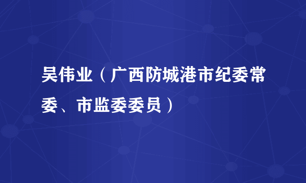吴伟业（广西防城港市纪委常委、市监委委员）