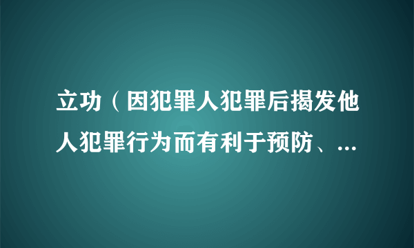 立功（因犯罪人犯罪后揭发他人犯罪行为而有利于预防、查获、制裁犯罪的行为）