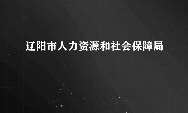 辽阳市人力资源和社会保障局